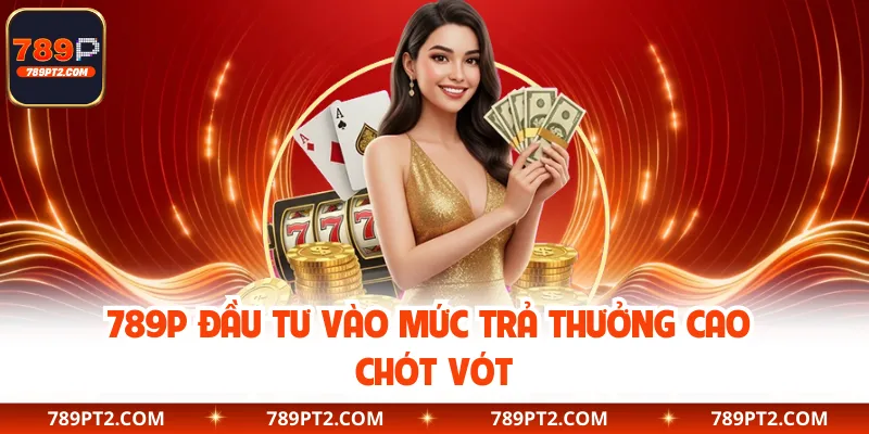 789P đầu tư vào mức trả thưởng cao chót vót