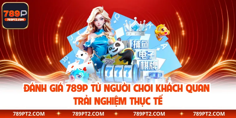 Đánh Giá 789P Từ Người Chơi Khách Quan Trải Nghiệm Thực Tế